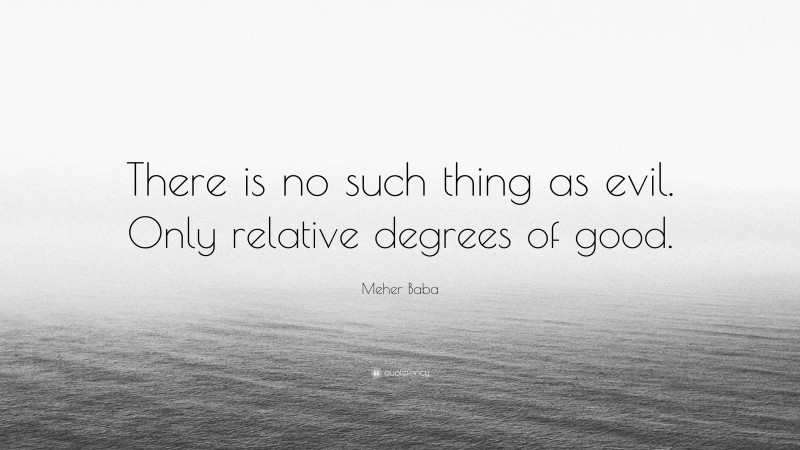 Meher Baba Quote: “There is no such thing as evil. Only relative degrees of good.”
