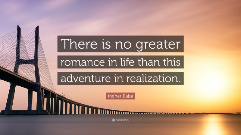 Meher Baba Quote: “There is no greater romance in life than this adventure in realization.”