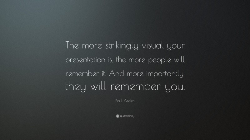 Paul Arden Quote: “The more strikingly visual your presentation is, the more people will remember it. And more importantly, they will remember you.”