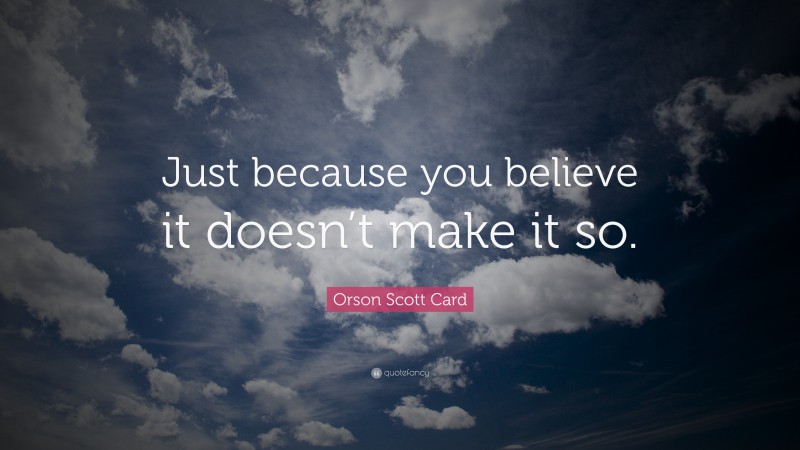 Orson Scott Card Quote: “Just because you believe it doesn’t make it so.”