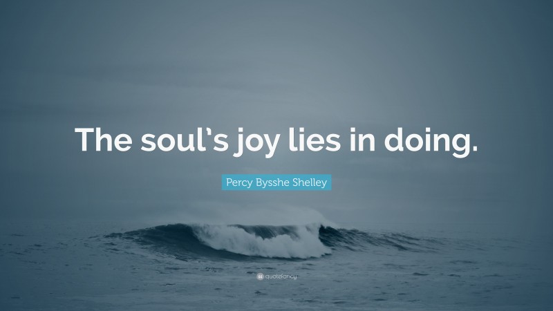Percy Bysshe Shelley Quote: “The soul’s joy lies in doing.”