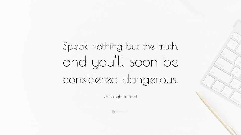 Ashleigh Brilliant Quote: “Speak nothing but the truth, and you’ll soon be considered dangerous.”