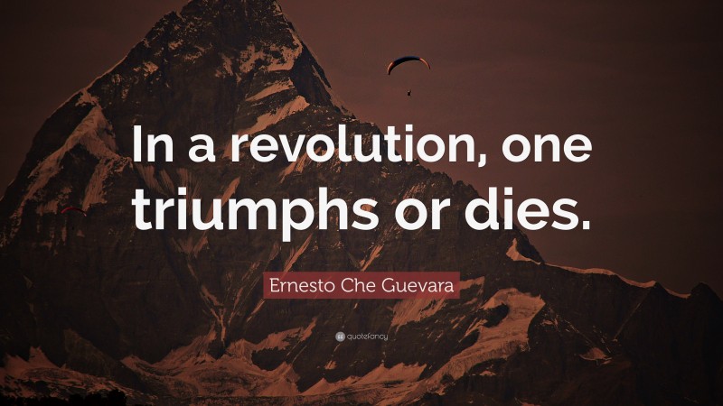 Ernesto Che Guevara Quote: “In a revolution, one triumphs or dies.”