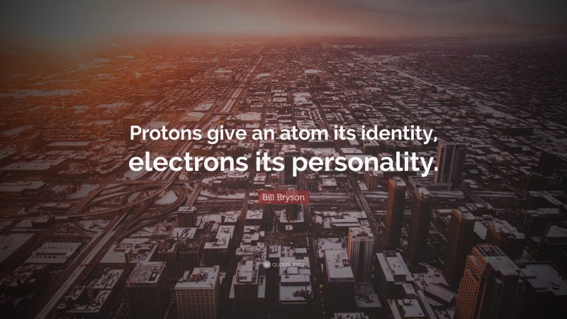 Bill Bryson Quote: “Protons give an atom its identity, electrons its personality.”