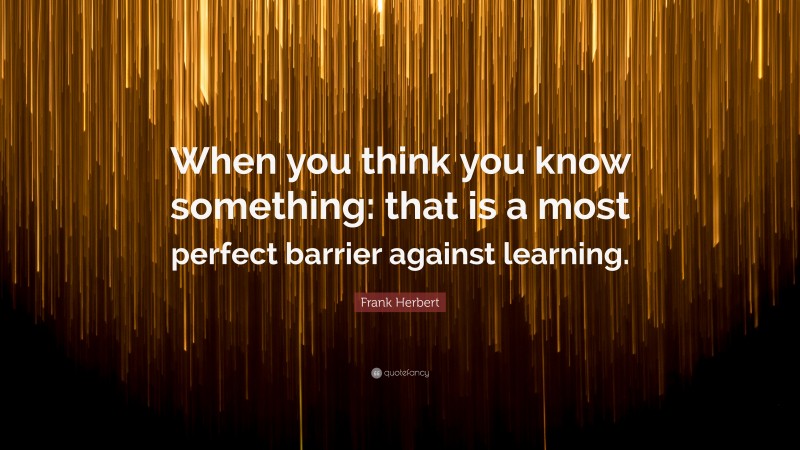 Frank Herbert Quote: “When you think you know something: that is a most perfect barrier against learning.”
