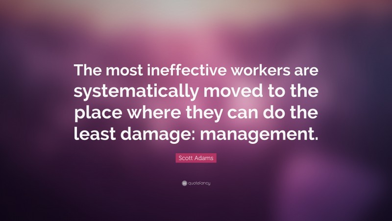 Scott Adams Quote: “The most ineffective workers are systematically moved to the place where they can do the least damage: management.”