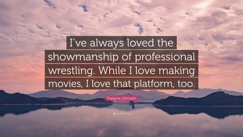 Dwayne Johnson Quote: “I’ve always loved the showmanship of professional wrestling. While I love making movies, I love that platform, too.”