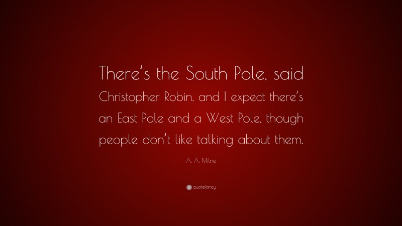 A. A. Milne Quote: “There’s the South Pole, said Christopher Robin, and I expect there’s an East Pole and a West Pole, though people don’t like talking about them.”