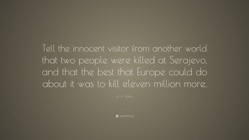 A. A. Milne Quote: “Tell the innocent visitor from another world that two people were killed at Serajevo, and that the best that Europe could do about it was to kill eleven million more.”