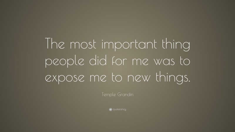 Temple Grandin Quote: “The most important thing people did for me was to expose me to new things.”