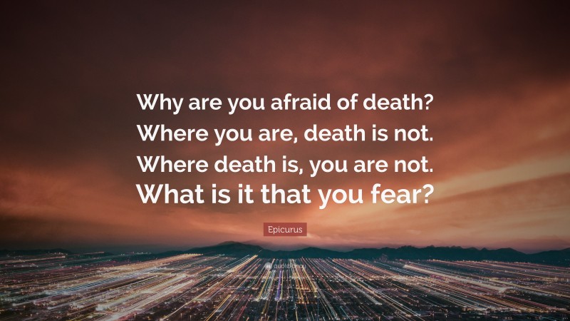 Epicurus Quote: “Why are you afraid of death? Where you are, death is not. Where death is, you are not. What is it that you fear?”