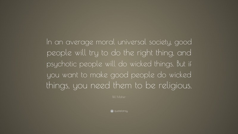 Bill Maher Quote: “In an average moral universal society, good people will try to do the right thing, and psychotic people will do wicked things. But if you want to make good people do wicked things, you need them to be religious.”