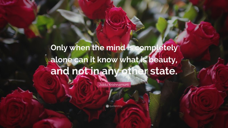 Jiddu Krishnamurti Quote: “Only when the mind is completely alone can it know what is beauty, and not in any other state.”