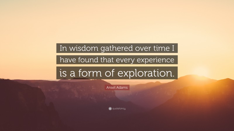 Ansel Adams Quote: “In wisdom gathered over time I have found that every experience is a form of exploration.”