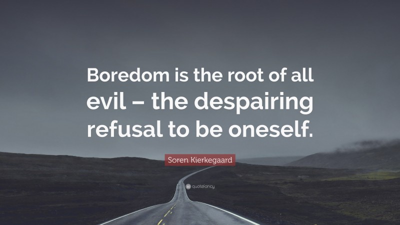 Soren Kierkegaard Quote: “Boredom is the root of all evil – the despairing refusal to be oneself.”