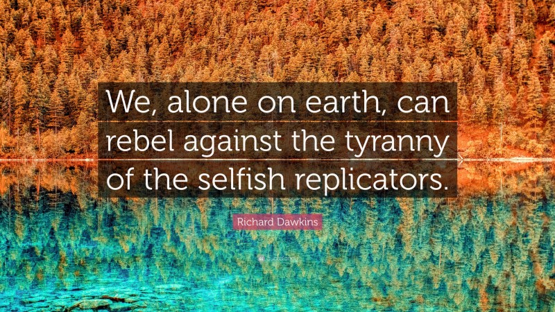 Richard Dawkins Quote: “We, alone on earth, can rebel against the tyranny of the selfish replicators.”