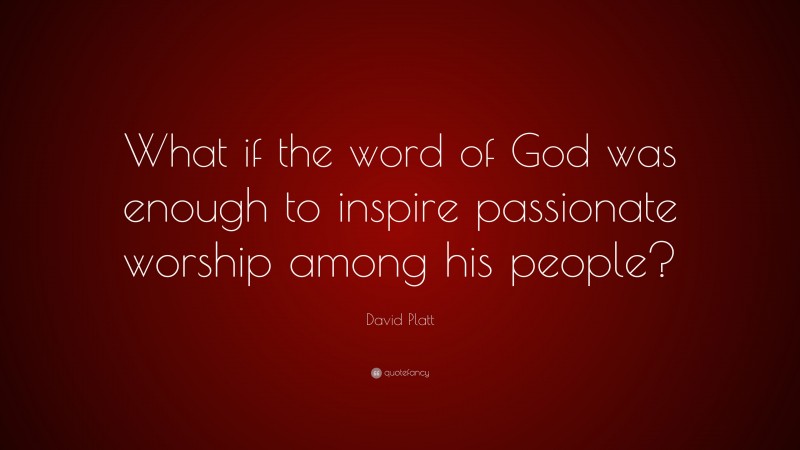 David Platt Quote: “What if the word of God was enough to inspire passionate worship among his people?”