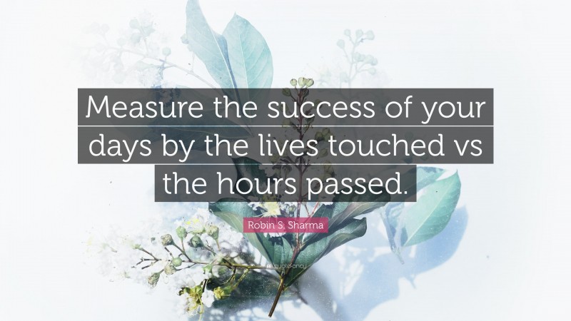 Robin S. Sharma Quote: “Measure the success of your days by the lives touched vs the hours passed.”