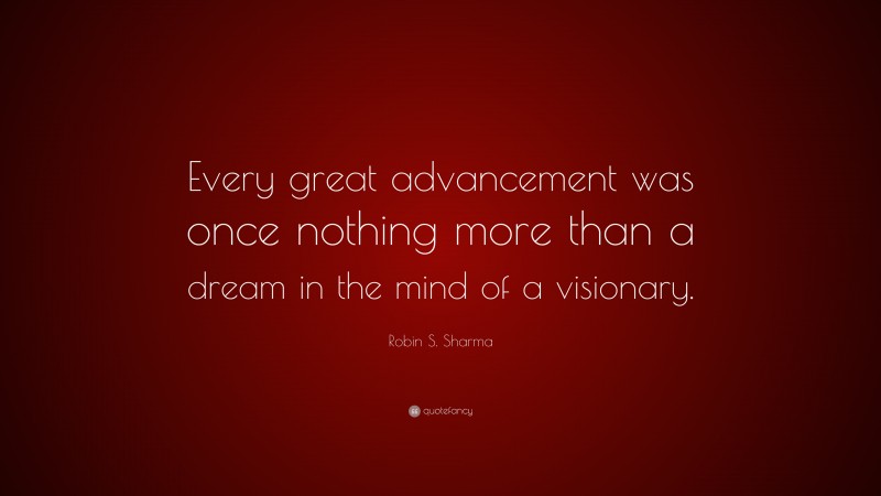 Robin S. Sharma Quote: “Every great advancement was once nothing more than a dream in the mind of a visionary.”