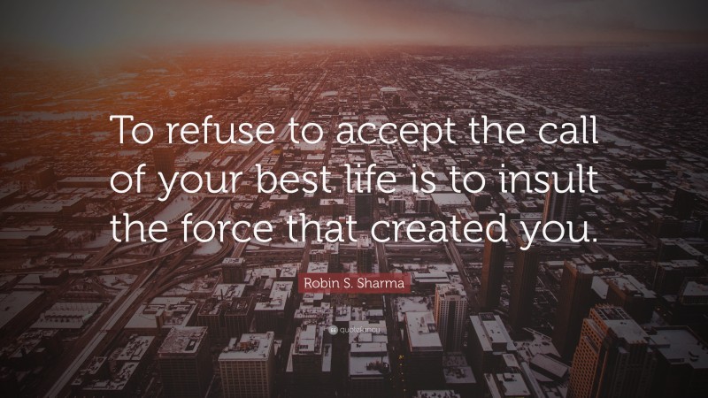 Robin S. Sharma Quote: “To refuse to accept the call of your best life is to insult the force that created you.”