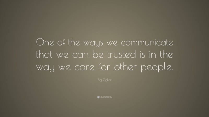 Zig Ziglar Quote: “One of the ways we communicate that we can be trusted is in the way we care for other people.”