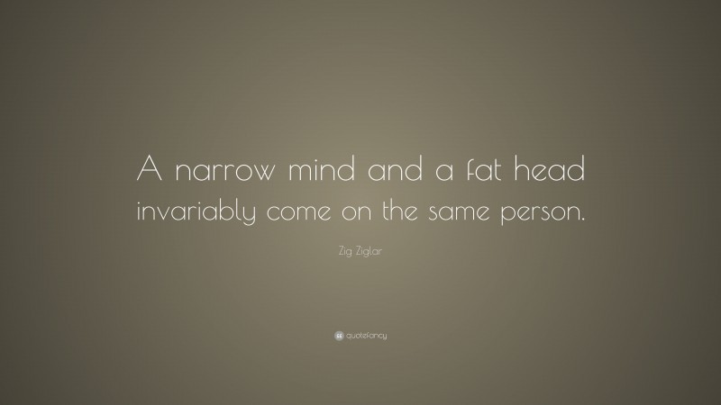Zig Ziglar Quote: “A narrow mind and a fat head invariably come on the same person.”