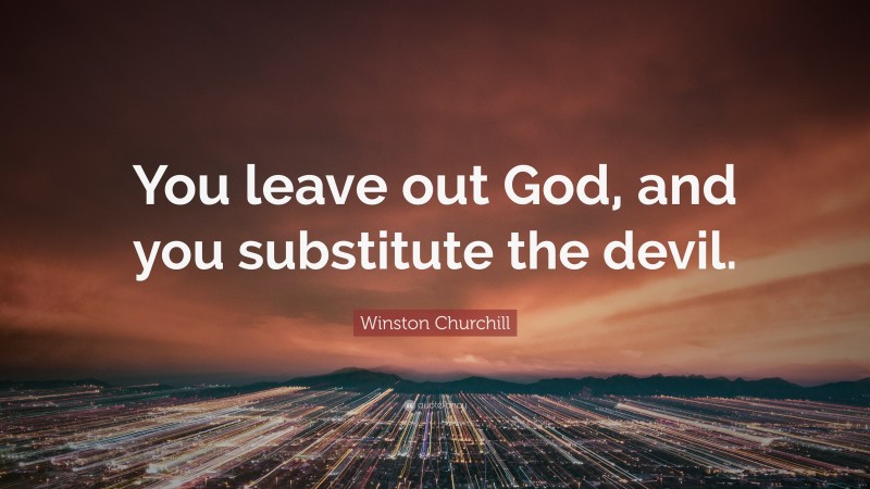 Winston Churchill Quote: “You leave out God, and you substitute the devil.”