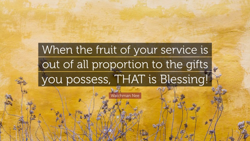 Watchman Nee Quote: “When the fruit of your service is out of all proportion to the gifts you possess, THAT is Blessing!”