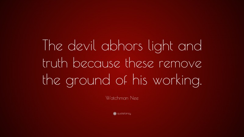 Watchman Nee Quote: “The devil abhors light and truth because these remove the ground of his working.”