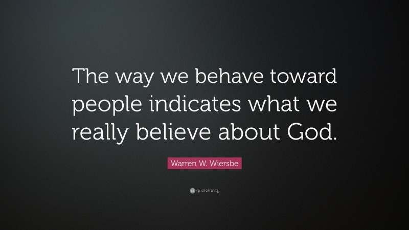Warren W. Wiersbe Quote: “The way we behave toward people indicates what we really believe about God.”