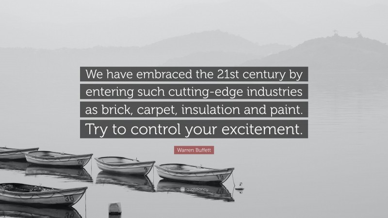 Warren Buffett Quote: “We have embraced the 21st century by entering such cutting-edge industries as brick, carpet, insulation and paint. Try to control your excitement.”
