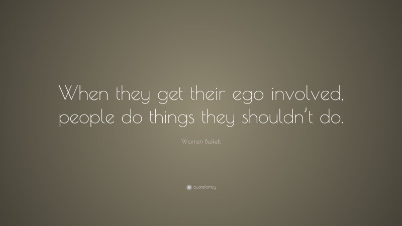 Warren Buffett Quote: “When they get their ego involved, people do things they shouldn’t do.”