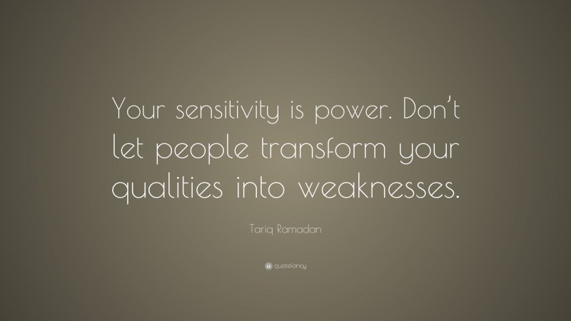 Tariq Ramadan Quote: “Your sensitivity is power. Don’t let people transform your qualities into weaknesses.”