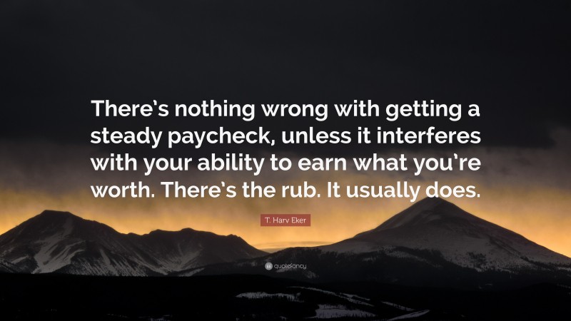T. Harv Eker Quote: “There’s nothing wrong with getting a steady paycheck, unless it interferes with your ability to earn what you’re worth. There’s the rub. It usually does.”