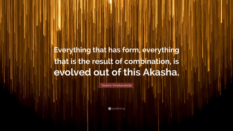 Swami Vivekananda Quote: “Everything that has form, everything that is the result of combination, is evolved out of this Akasha.”