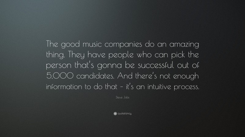 Steve Jobs Quote: “The good music companies do an amazing thing. They have people who can pick the person that’s gonna be successful out of 5,000 candidates. And there’s not enough information to do that – it’s an intuitive process.”