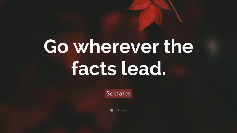 Socrates Quote: “Go wherever the facts lead.”