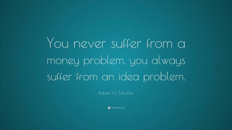 Robert H. Schuller Quote: “You never suffer from a money problem, you always suffer from an idea problem.”