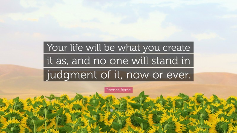 Rhonda Byrne Quote: “Your life will be what you create it as, and no one will stand in judgment of it, now or ever.”