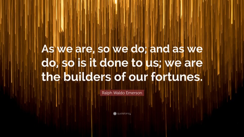 Ralph Waldo Emerson Quote: “As we are, so we do; and as we do, so is it done to us; we are the builders of our fortunes.”