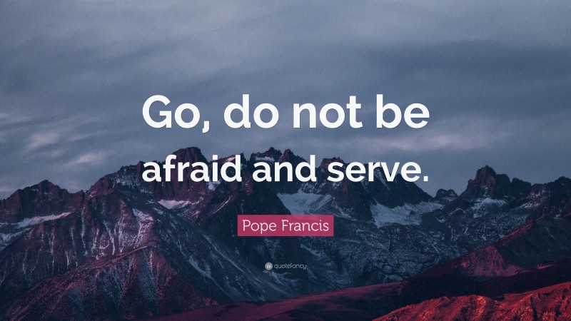 Pope Francis Quote: “Go, do not be afraid and serve.”