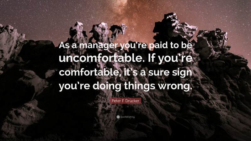 Peter F. Drucker Quote: “As a manager you’re paid to be uncomfortable. If you’re comfortable, it’s a sure sign you’re doing things wrong.”
