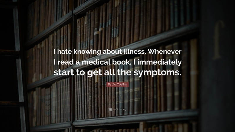 Paulo Coelho Quote: “I hate knowing about illness. Whenever I read a medical book, I immediately start to get all the symptoms.”