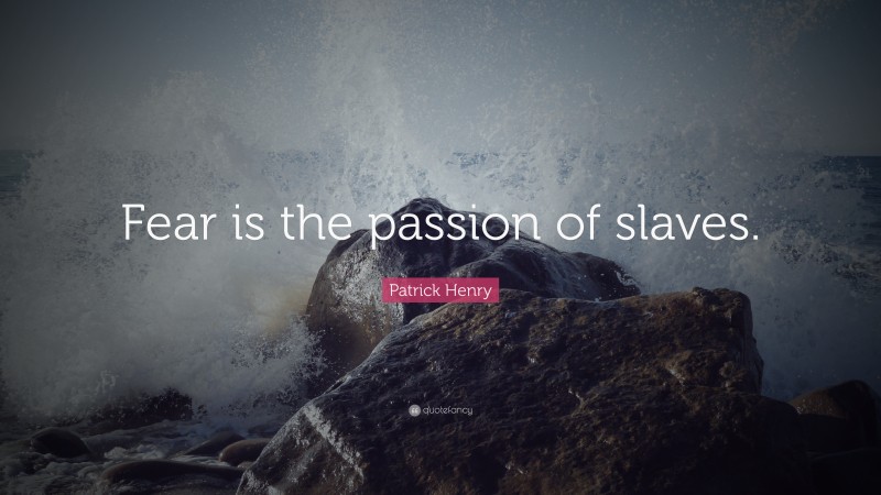 Patrick Henry Quote: “Fear is the passion of slaves.”