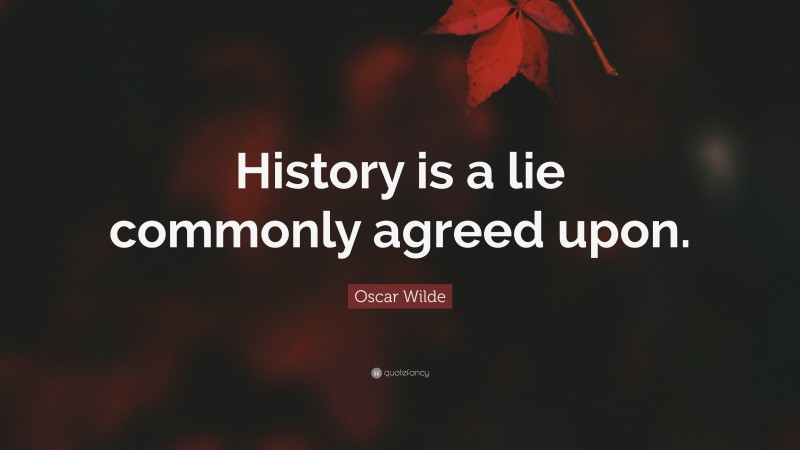 Oscar Wilde Quote: “History is a lie commonly agreed upon.”