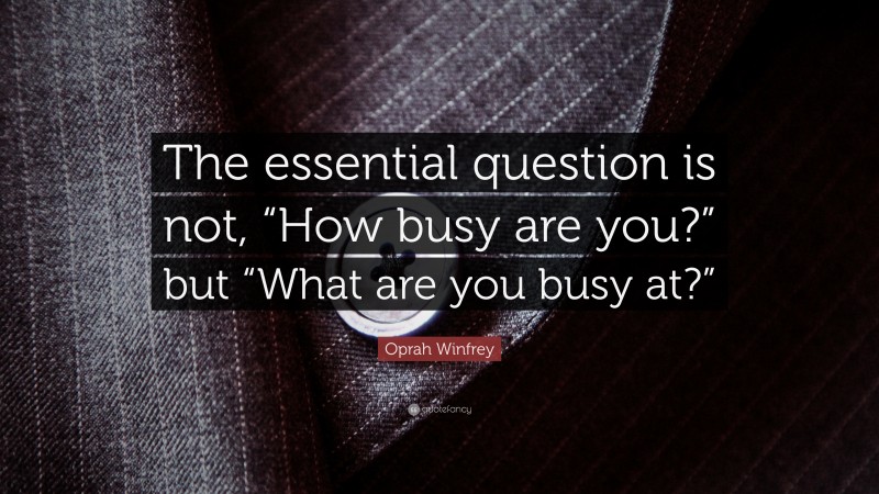 Oprah Winfrey Quote: “The essential question is not, “How busy are you?” but “What are you busy at?””