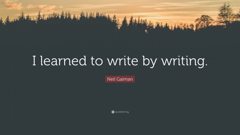 Neil Gaiman Quote: “I learned to write by writing.”