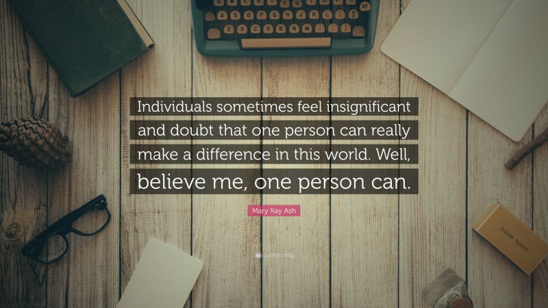 Mary Kay Ash Quote: “Individuals sometimes feel insignificant and doubt that one person can really make a difference in this world. Well, believe me, one person can.”
