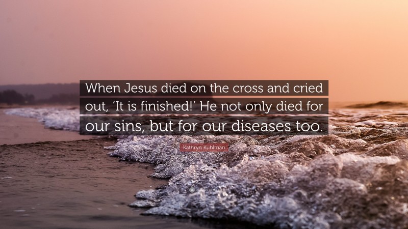 Kathryn Kuhlman Quote: “When Jesus died on the cross and cried out, ‘It is finished!’ He not only died for our sins, but for our diseases too.”