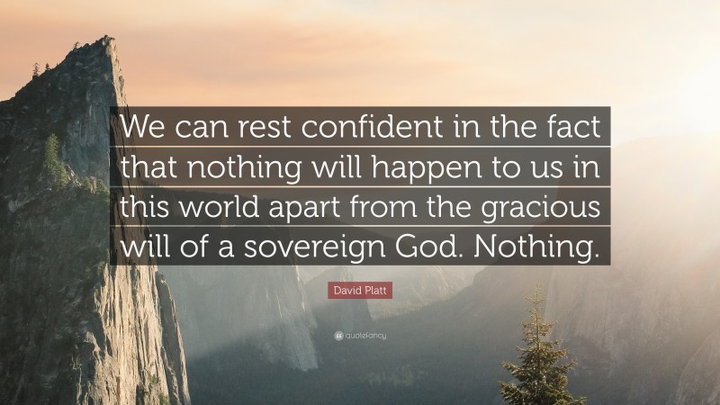David Platt Quote: “We can rest confident in the fact that nothing will happen to us in this world apart from the gracious will of a sovereign God. Nothing.”